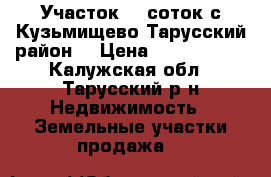 Участок 18 соток с.Кузьмищево Тарусский район  › Цена ­ 1 150 000 - Калужская обл., Тарусский р-н Недвижимость » Земельные участки продажа   
